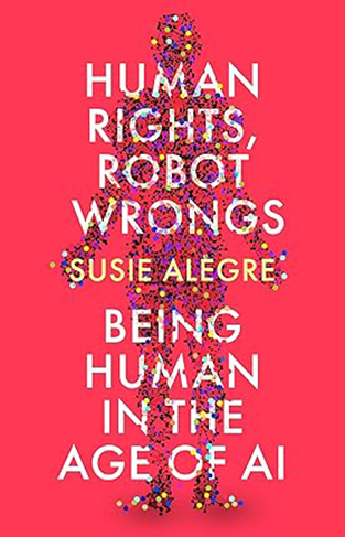 Human Rights, Robot Wrongs: A Manifesto for Humanity in the Age of AI 